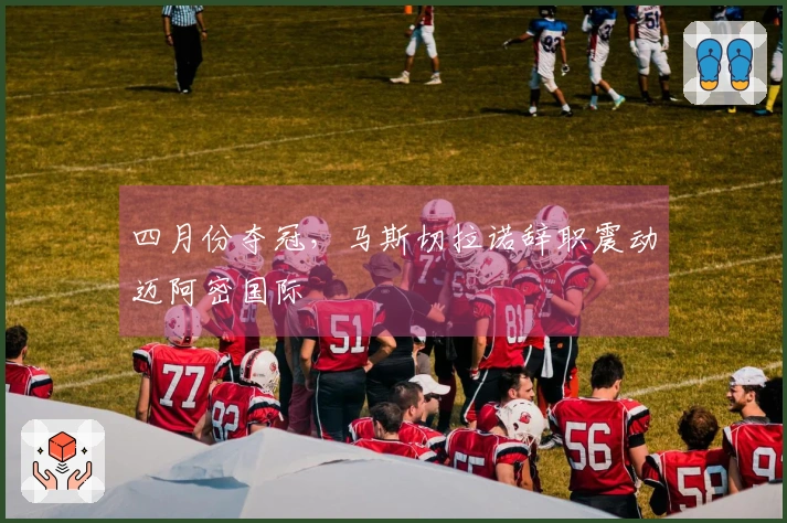 四月份夺冠，马斯切拉诺辞职震动迈阿密国际