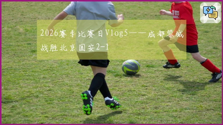 2026赛季比赛日Vlog5——成都蓉城战胜北京国安2-1