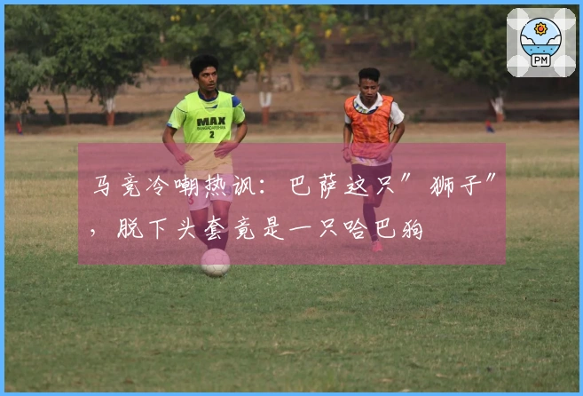 马竞冷嘲热讽：巴萨这只″狮子″，脱下头套竟是一只哈巴狗