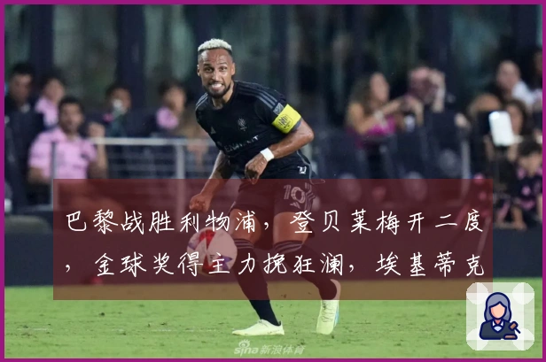 巴黎战胜利物浦，登贝莱梅开二度，金球奖得主力挽狂澜，埃基蒂克遭重伤