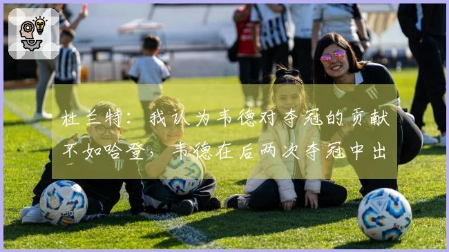 杜兰特：我认为韦德对夺冠的贡献不如哈登，韦德在后两次夺冠中出力有限