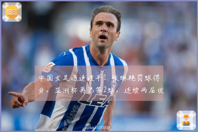 中国女足迅速追平！张琳艳罚球得分，亚洲杯再添第2球，连续两届攻破韩澳防线