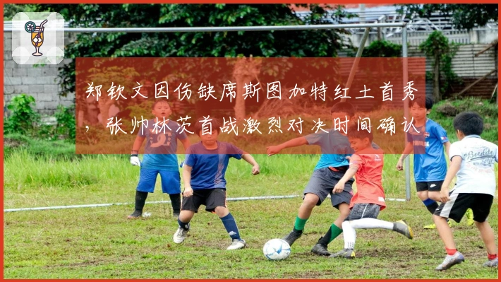 郑钦文因伤缺席斯图加特红土首秀，张帅林茨首战激烈对决时间确认
