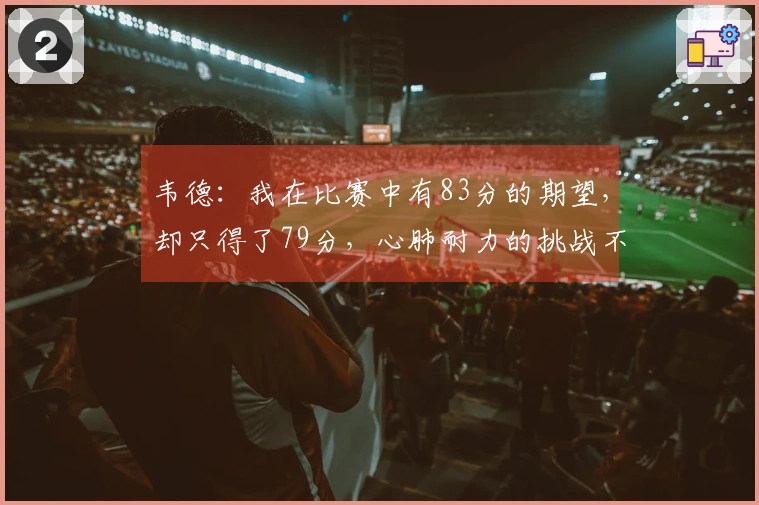 韦德：我在比赛中有83分的期望，却只得了79分，心肺耐力的挑战不可小觑