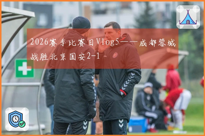 2026赛季比赛日Vlog5——成都蓉城战胜北京国安2-1