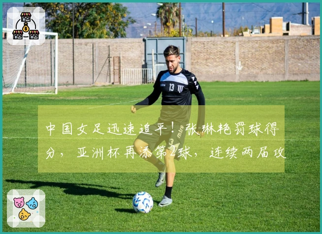 中国女足迅速追平！张琳艳罚球得分，亚洲杯再添第2球，连续两届攻破韩澳防线