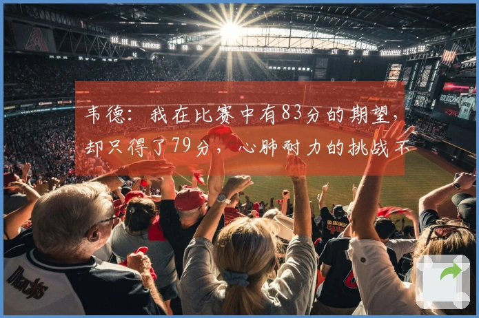 韦德：我在比赛中有83分的期望，却只得了79分，心肺耐力的挑战不可小觑