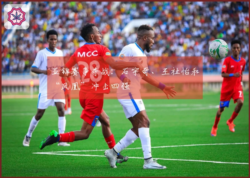 亚锦赛争夺战：石宇奇、王祉怡和“凤凰”冲击四强