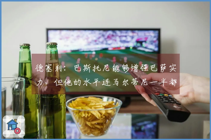 德塞利：巴斯托尼能够增强巴萨实力，但他的水平连马尔蒂尼一半都不及
