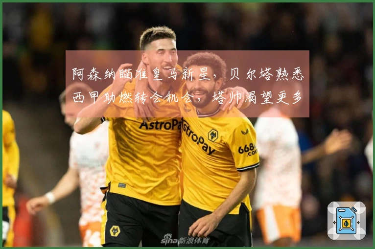 阿森纳瞄准皇马新星，贝尔塔熟悉西甲助燃转会机会，塔帅渴望更多引援