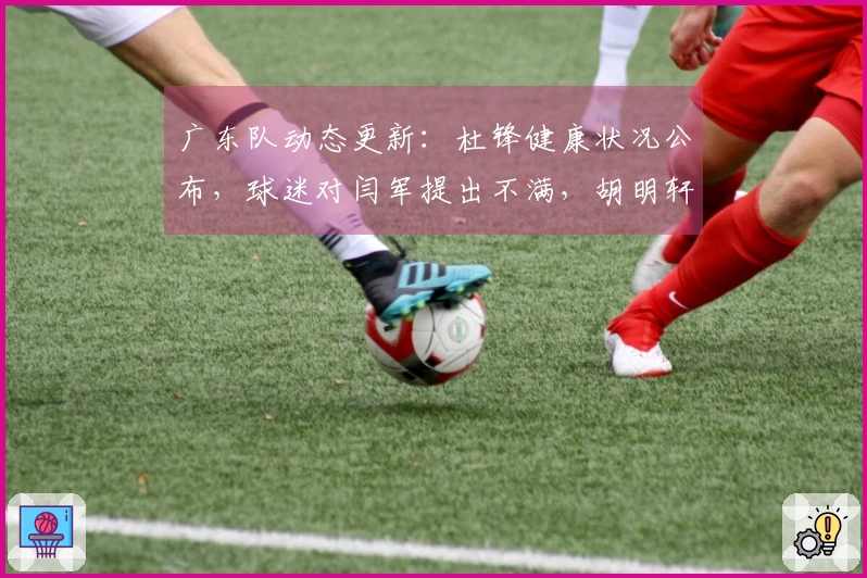 广东队动态更新：杜锋健康状况公布，球迷对闫军提出不满，胡明轩赛季报销