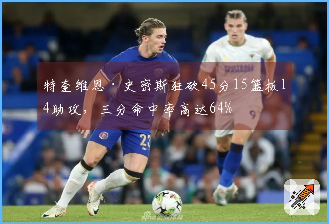 特奎维恩·史密斯狂砍45分15篮板14助攻，三分命中率高达64%