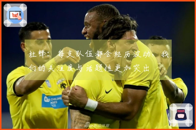杜锋：每支队伍都会经历波动，我们的关注度与话题性更加突出