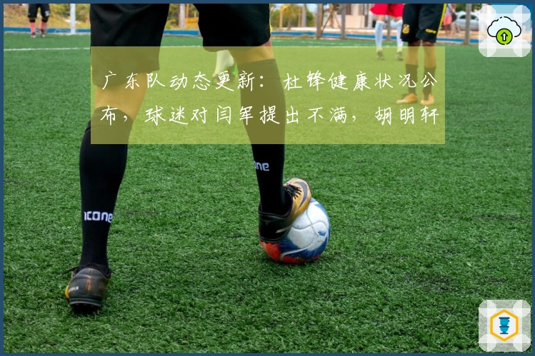 广东队动态更新：杜锋健康状况公布，球迷对闫军提出不满，胡明轩赛季报销