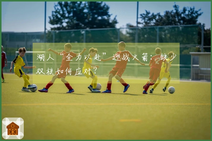 湖人“全力以赴”迎战火箭：缺少双核如何应对？