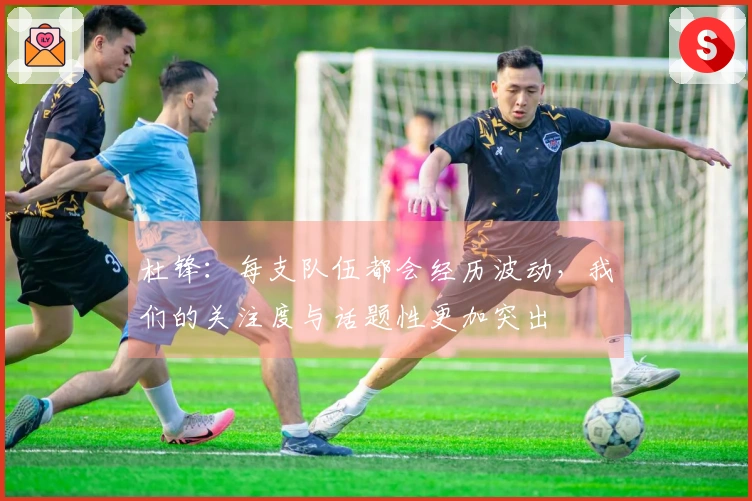 杜锋：每支队伍都会经历波动，我们的关注度与话题性更加突出