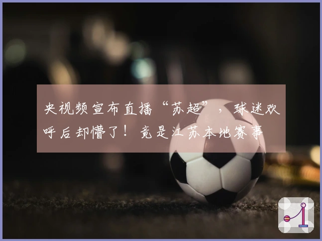 央视频宣布直播“苏超”，球迷欢呼后却懵了！竟是江苏本地赛事