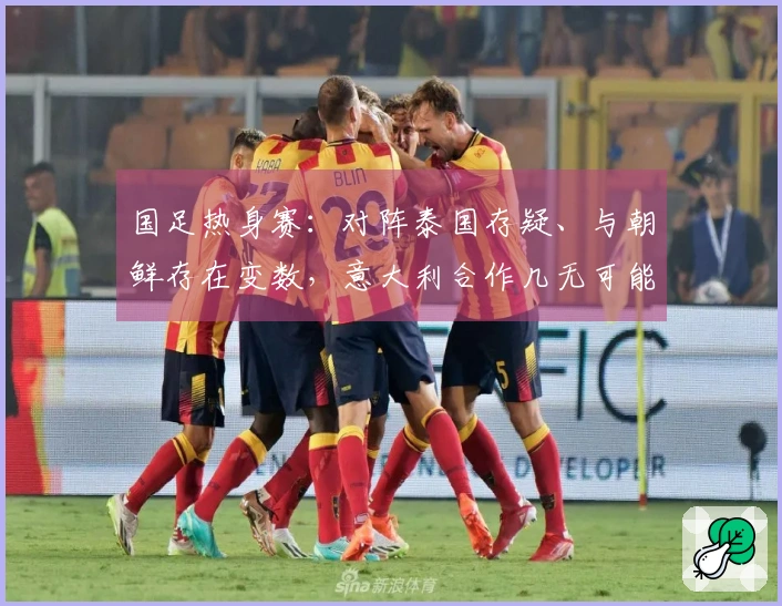 国足热身赛：对阵泰国存疑、与朝鲜存在变数，意大利合作几无可能