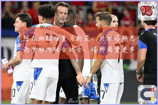 阿森纳瞄准皇马新星，贝尔塔熟悉西甲助燃转会机会，塔帅渴望更多引援