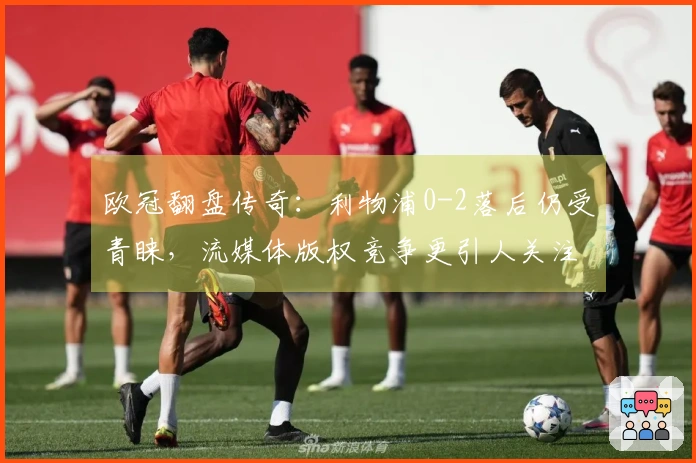 欧冠翻盘传奇：利物浦0-2落后仍受青睐，流媒体版权竞争更引人关注